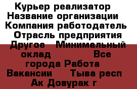 Курьер-реализатор › Название организации ­ Компания-работодатель › Отрасль предприятия ­ Другое › Минимальный оклад ­ 20 000 - Все города Работа » Вакансии   . Тыва респ.,Ак-Довурак г.
